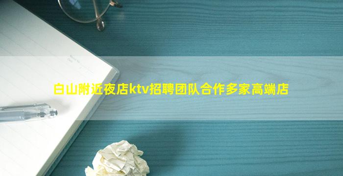 白山附近夜店ktv招聘团队合作多家高端店
